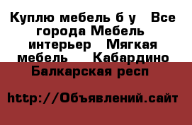Куплю мебель б/у - Все города Мебель, интерьер » Мягкая мебель   . Кабардино-Балкарская респ.